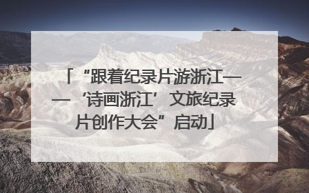 “跟着纪录片游浙江——‘诗画浙江’文旅纪录片创作大会”启动
