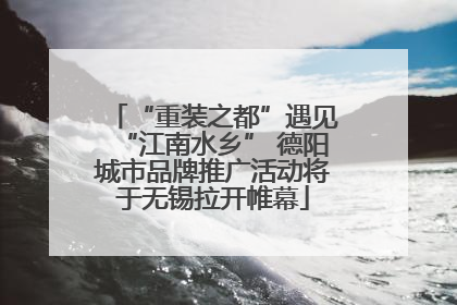 “重装之都”遇见“江南水乡” 德阳城市品牌推广活动将于无锡拉开帷幕