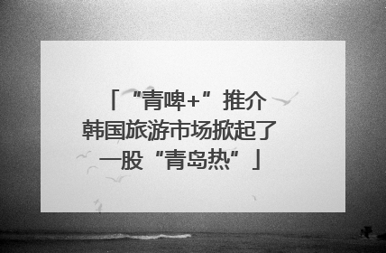 “青啤+”推介 韩国旅游市场掀起了一股“青岛热”