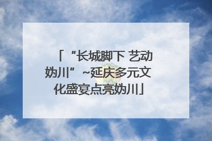 “长城脚下 艺动妫川”~延庆多元文化盛宴点亮妫川