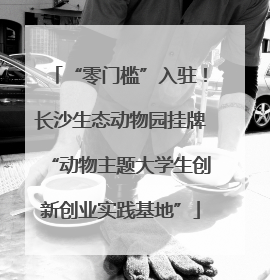 “零门槛”入驻！长沙生态动物园挂牌“动物主题大学生创新创业实践基地”