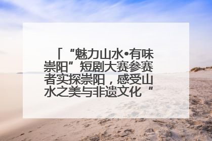 “魅力山水•有味崇阳”短剧大赛参赛者实探崇阳，感受山水之美与非遗文化“提琴戏”魅力