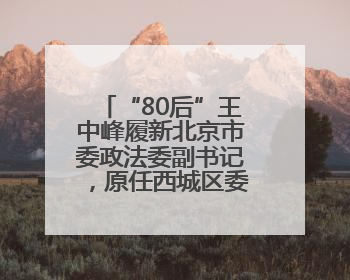 “80后”王中峰履新北京市委政法委副书记，原任西城区委常委
