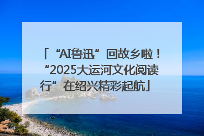 “AI鲁迅”回故乡啦！“2025大运河文化阅读行”在绍兴精彩起航