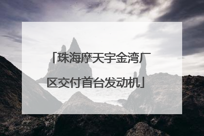 珠海摩天宇金湾厂区交付首台发动机