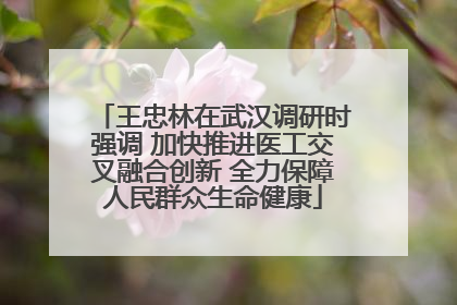 王忠林在武汉调研时强调 加快推进医工交叉融合创新 全力保障人民群众生命健康