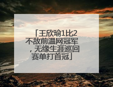 王欣瑜1比2不敌前温网冠军，无缘生涯巡回赛单打首冠