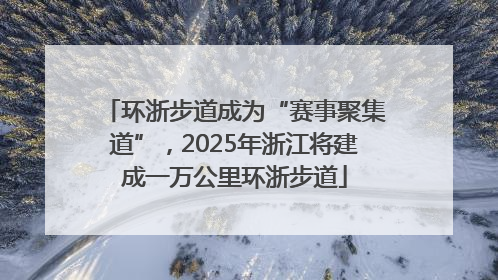 环浙步道成为“赛事聚集道”，2025年浙江将建成一万公里环浙步道