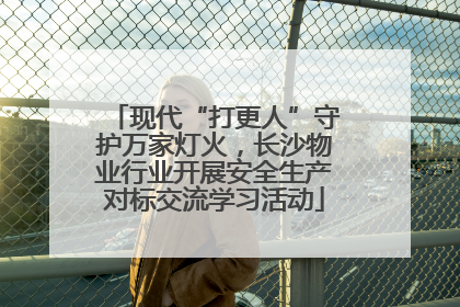 现代“打更人”守护万家灯火，长沙物业行业开展安全生产对标交流学习活动