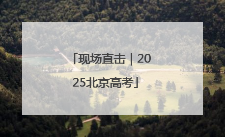 现场直击｜2025北京高考