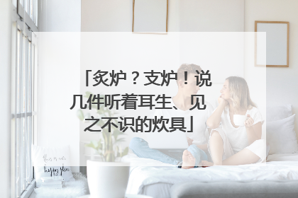 炙炉？支炉！说几件听着耳生、见之不识的炊具
