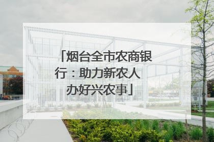 烟台全市农商银行：助力新农人 办好兴农事