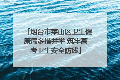 烟台市莱山区卫生健康局多措并举 筑牢高考卫生安全防线