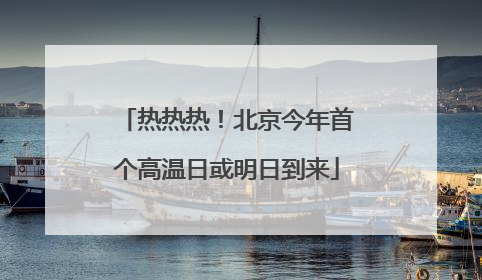 热热热！北京今年首个高温日或明日到来