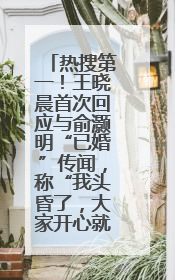 热搜第一！王晓晨首次回应与俞灏明“已婚”传闻，称“我头昏了，大家开心就好”