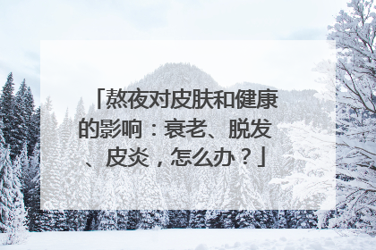 熬夜对皮肤和健康的影响：衰老、脱发、皮炎，怎么办？