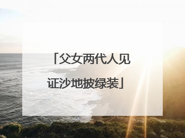 父女两代人见证沙地披绿装