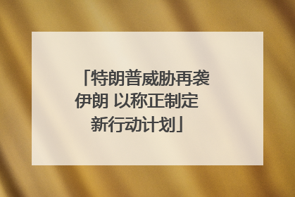 特朗普威胁再袭伊朗 以称正制定新行动计划
