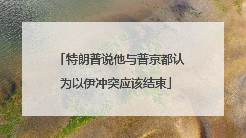 特朗普说他与普京都认为以伊冲突应该结束