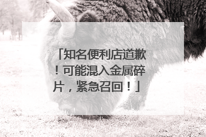 知名便利店道歉！可能混入金属碎片，紧急召回！
