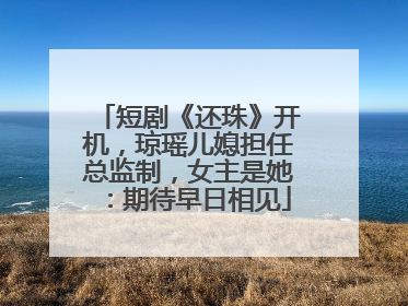 短剧《还珠》开机，琼瑶儿媳担任总监制，女主是她：期待早日相见