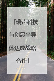 瑞声科技与创晟半导体达成战略合作