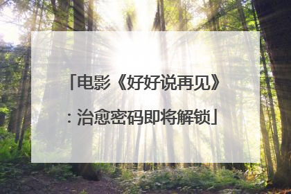 电影《好好说再见》：治愈密码即将解锁