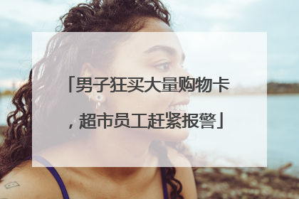 男子狂买大量购物卡，超市员工赶紧报警