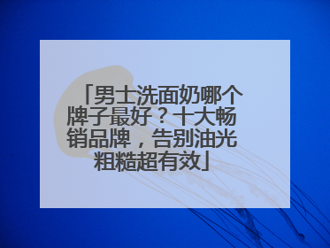 男士洗面奶哪个牌子最好？十大畅销品牌，告别油光粗糙超有效