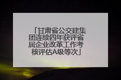 甘肃省公交建集团连续四年获评省属企业改革工作考核评估A级等次
