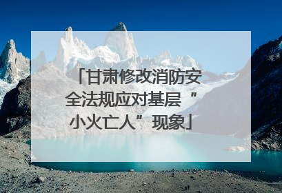甘肃修改消防安全法规应对基层“小火亡人”现象