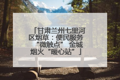 甘肃兰州七里河区烟草：便民服务“微触点” 金城烟火“暖心站”