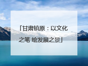 甘肃镇原：以文化之笔 绘发展之景