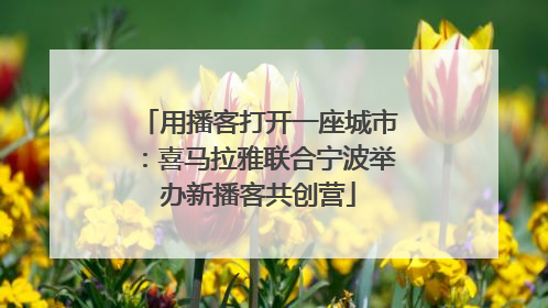 用播客打开一座城市：喜马拉雅联合宁波举办新播客共创营