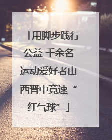 用脚步践行公益 千余名运动爱好者山西晋中竞速“红气球”