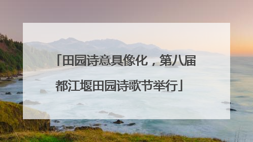 田园诗意具像化，第八届都江堰田园诗歌节举行