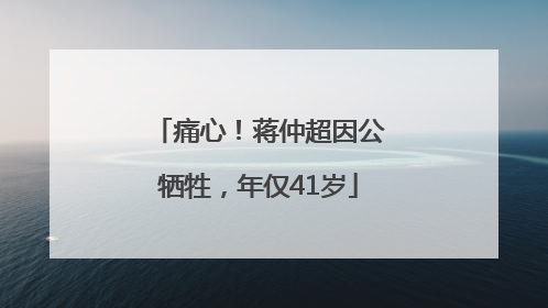痛心！蒋仲超因公牺牲，年仅41岁