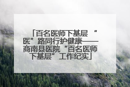 百名医师下基层 “医”路同行护健康——商南县医院“百名医师下基层”工作纪实