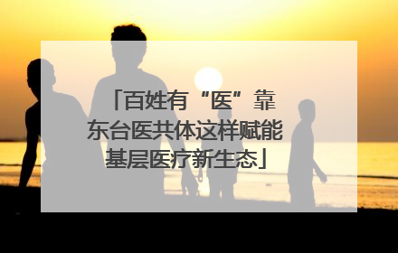 百姓有“医”靠 东台医共体这样赋能基层医疗新生态
