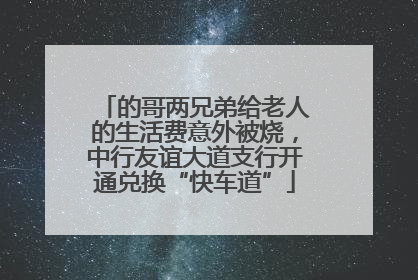 的哥两兄弟给老人的生活费意外被烧，中行友谊大道支行开通兑换“快车道”