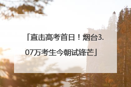 直击高考首日！烟台3.07万考生今朝试锋芒