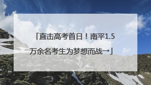 直击高考首日！南平1.5万余名考生为梦想而战→