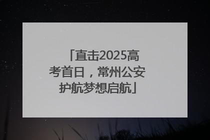 直击2025高考首日，常州公安护航梦想启航