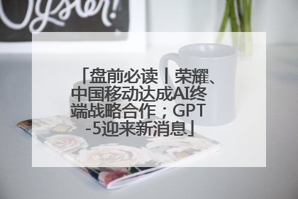 盘前必读丨荣耀、中国移动达成AI终端战略合作；GPT-5迎来新消息