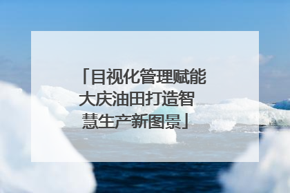 目视化管理赋能 大庆油田打造智慧生产新图景