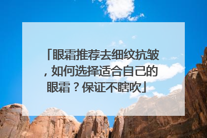 眼霜推荐去细纹抗皱，如何选择适合自己的眼霜？保证不瞎吹