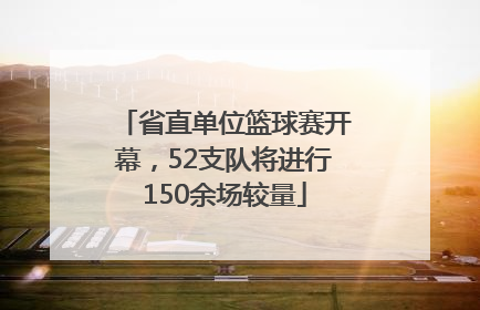 省直单位篮球赛开幕，52支队将进行150余场较量