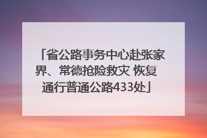 省公路事务中心赴张家界、常德抢险救灾 恢复通行普通公路433处