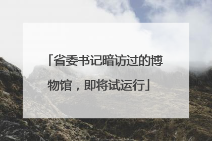 省委书记暗访过的博物馆，即将试运行