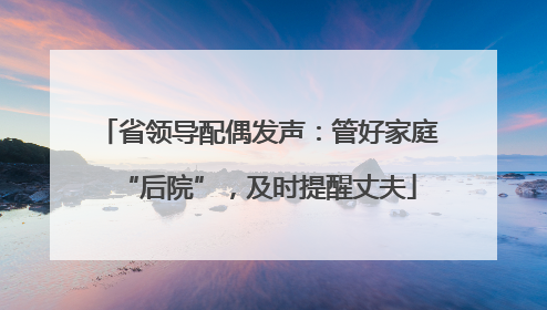省领导配偶发声：管好家庭“后院”，及时提醒丈夫